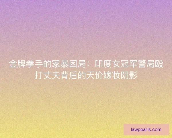 金牌拳手的家暴困局：印度女冠军警局殴打丈夫背后的天价嫁妆阴影