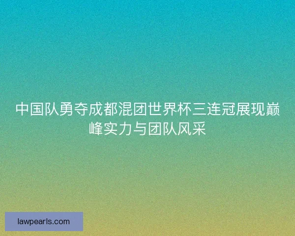 中国队勇夺成都混团世界杯三连冠展现巅峰实力与团队风采