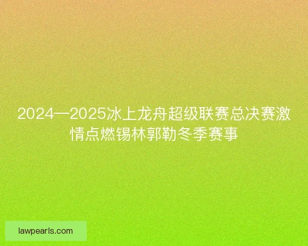 2024—2025冰上龙舟超级联赛总决赛激情点燃锡林郭勒冬季赛事