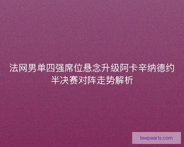 法网男单四强席位悬念升级阿卡辛纳德约半决赛对阵走势解析