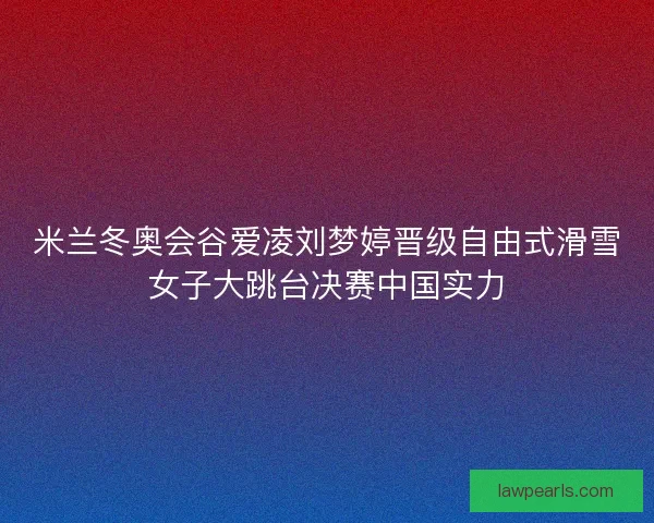 米兰冬奥会谷爱凌刘梦婷晋级自由式滑雪女子大跳台决赛中国实力