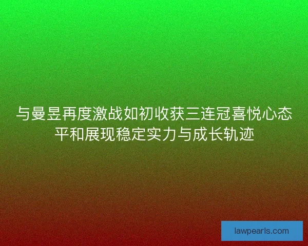 与曼昱再度激战如初收获三连冠喜悦心态平和展现稳定实力与成长轨迹